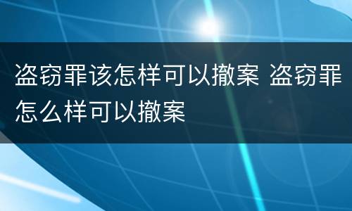 盗窃罪该怎样可以撤案 盗窃罪怎么样可以撤案