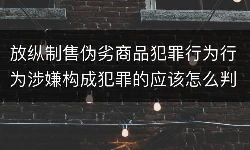 放纵制售伪劣商品犯罪行为行为涉嫌构成犯罪的应该怎么判