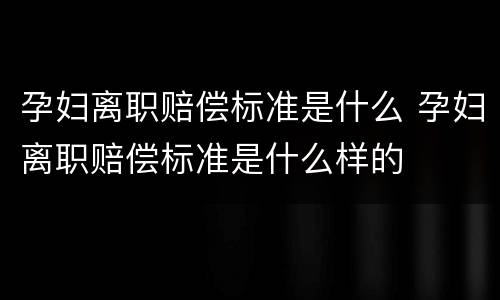 孕妇离职赔偿标准是什么 孕妇离职赔偿标准是什么样的