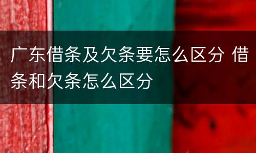 广东借条及欠条要怎么区分 借条和欠条怎么区分