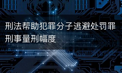 刑法帮助犯罪分子逃避处罚罪刑事量刑幅度