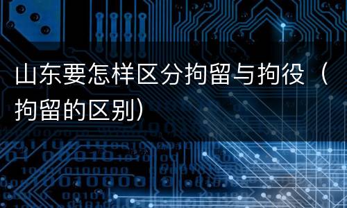 山东要怎样区分拘留与拘役（拘留的区别）