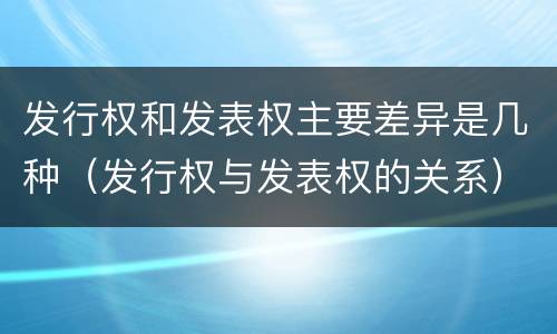 发行权和发表权主要差异是几种（发行权与发表权的关系）