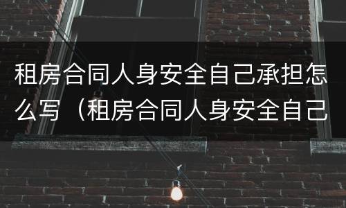 租房合同人身安全自己承担怎么写（租房合同人身安全自己承担怎么写的）