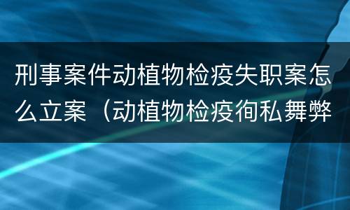 刑事案件动植物检疫失职案怎么立案（动植物检疫徇私舞弊罪立案标准）