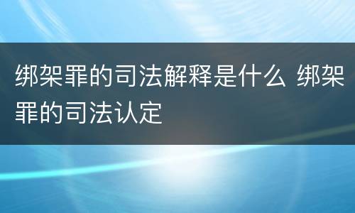 绑架罪的司法解释是什么 绑架罪的司法认定