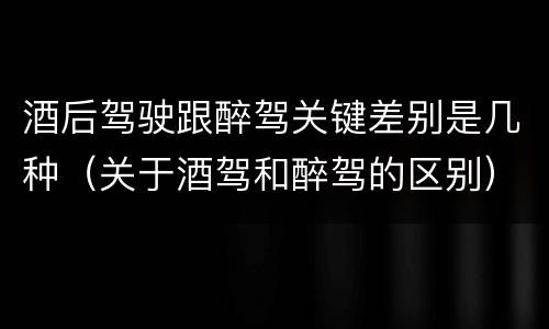 酒后驾驶跟醉驾关键差别是几种（关于酒驾和醉驾的区别）