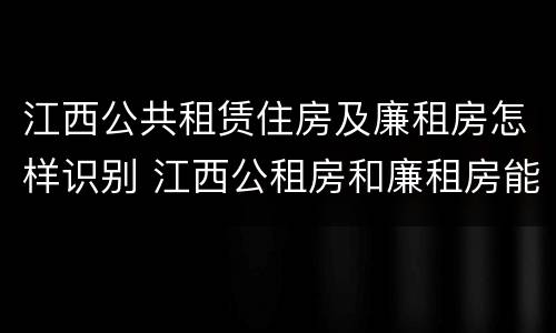 江西公共租赁住房及廉租房怎样识别 江西公租房和廉租房能买吗