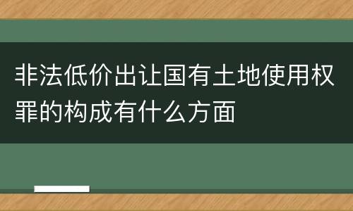 非法低价出让国有土地使用权罪的构成有什么方面