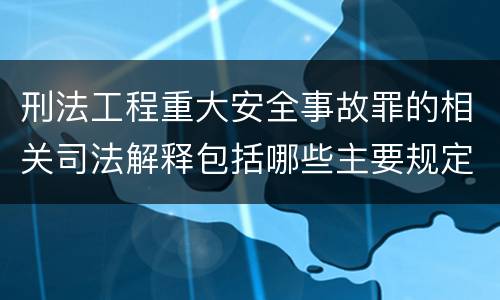 刑法工程重大安全事故罪的相关司法解释包括哪些主要规定