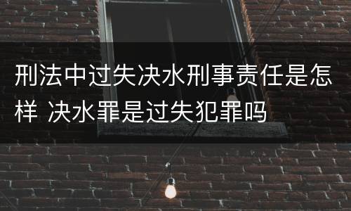 刑法中过失决水刑事责任是怎样 决水罪是过失犯罪吗