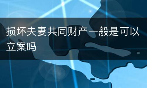 损坏夫妻共同财产一般是可以立案吗