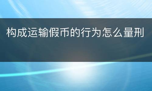 构成运输假币的行为怎么量刑