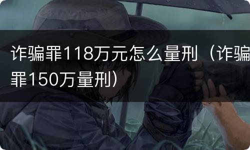 诈骗罪118万元怎么量刑（诈骗罪150万量刑）
