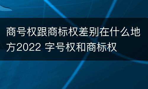 商号权跟商标权差别在什么地方2022 字号权和商标权