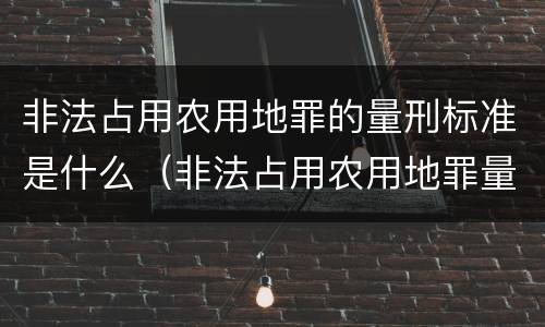 非法占用农用地罪的量刑标准是什么（非法占用农用地罪量刑计算）