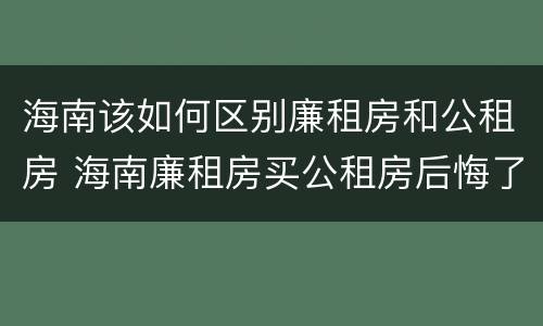海南该如何区别廉租房和公租房 海南廉租房买公租房后悔了