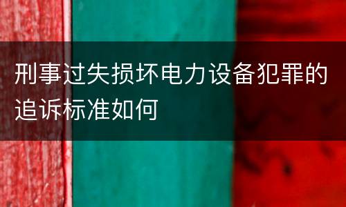 刑事过失损坏电力设备犯罪的追诉标准如何