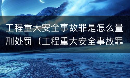 工程重大安全事故罪是怎么量刑处罚（工程重大安全事故罪和重大责任事故罪）