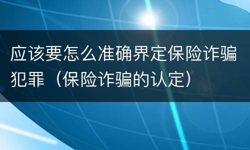 应该要怎么准确界定保险诈骗犯罪（保险诈骗的认定）