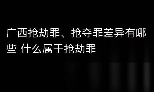 广西抢劫罪、抢夺罪差异有哪些 什么属于抢劫罪