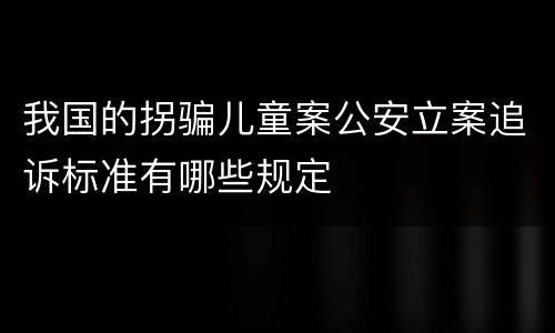我国的拐骗儿童案公安立案追诉标准有哪些规定