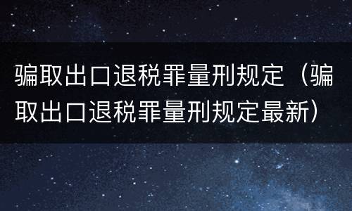骗取出口退税罪量刑规定（骗取出口退税罪量刑规定最新）