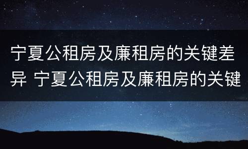 宁夏公租房及廉租房的关键差异 宁夏公租房及廉租房的关键差异有哪些