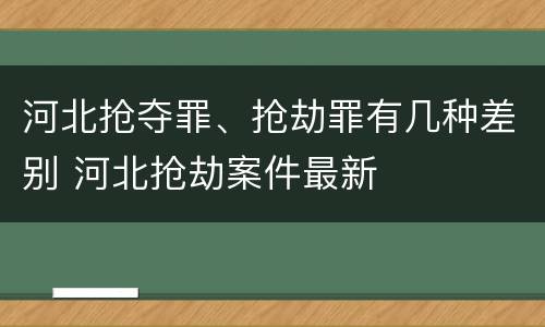 河北抢夺罪、抢劫罪有几种差别 河北抢劫案件最新