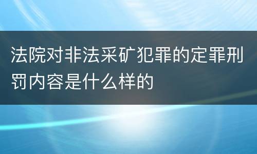 法院对非法采矿犯罪的定罪刑罚内容是什么样的