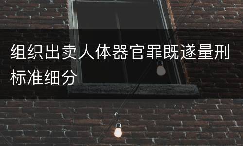 组织出卖人体器官罪既遂量刑标准细分