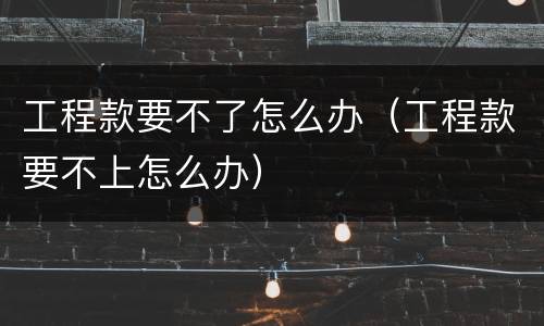 工程款要不了怎么办（工程款要不上怎么办）