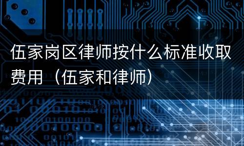 伍家岗区律师按什么标准收取费用（伍家和律师）