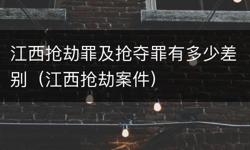 江西抢劫罪及抢夺罪有多少差别（江西抢劫案件）