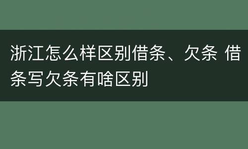 浙江怎么样区别借条、欠条 借条写欠条有啥区别