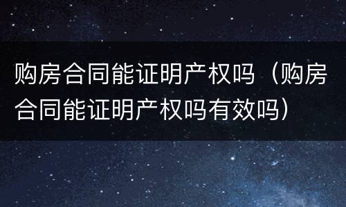 购房合同能证明产权吗（购房合同能证明产权吗有效吗）