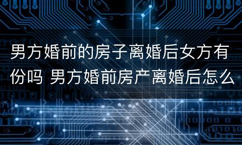 男方婚前的房子离婚后女方有份吗 男方婚前房产离婚后怎么分配新婚姻法