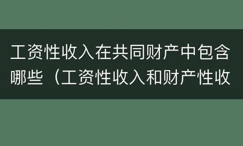 工资性收入在共同财产中包含哪些（工资性收入和财产性收入的区别）
