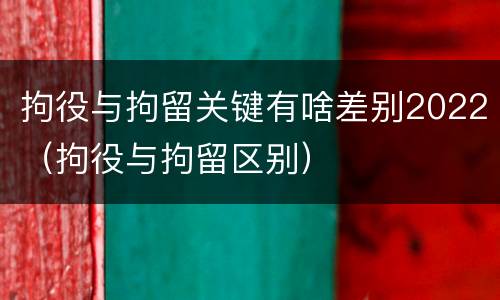 拘役与拘留关键有啥差别2022（拘役与拘留区别）