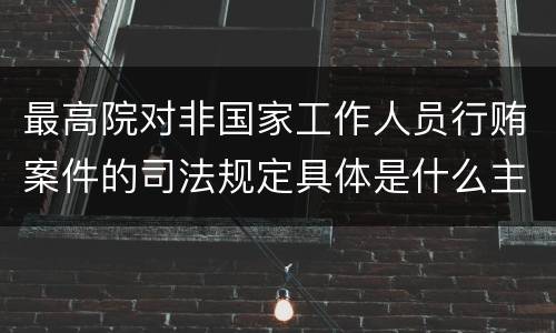 最高院对非国家工作人员行贿案件的司法规定具体是什么主要内容