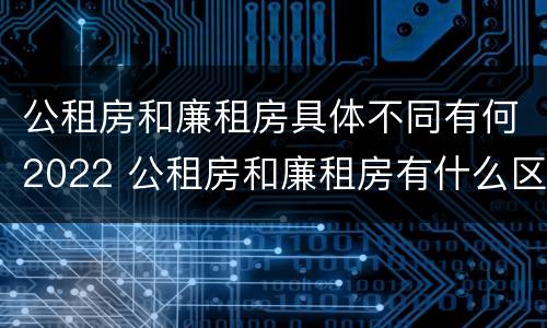 公租房和廉租房具体不同有何2022 公租房和廉租房有什么区别呢