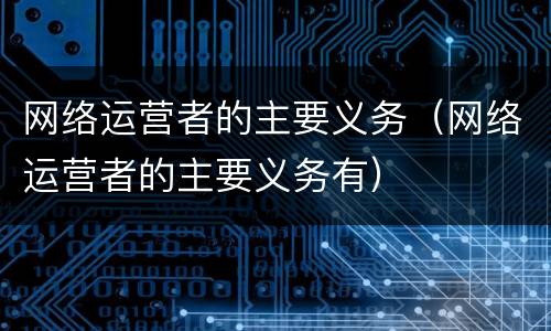网络运营者的主要义务（网络运营者的主要义务有）