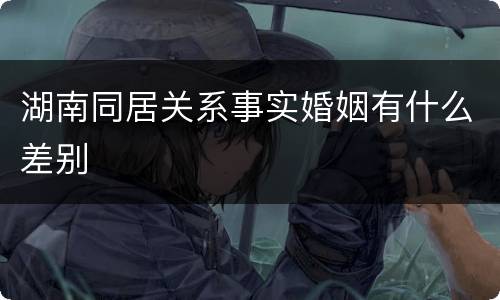 湖南同居关系事实婚姻有什么差别