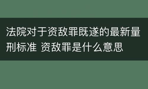 法院对于资敌罪既遂的最新量刑标准 资敌罪是什么意思