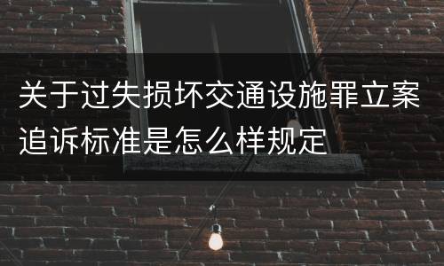 关于过失损坏交通设施罪立案追诉标准是怎么样规定