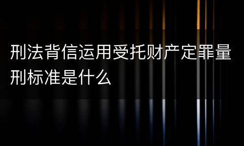 刑法背信运用受托财产定罪量刑标准是什么