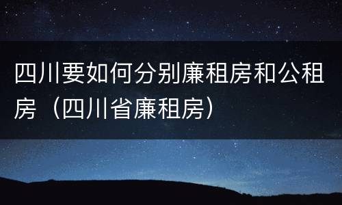 四川要如何分别廉租房和公租房（四川省廉租房）