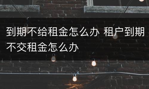 到期不给租金怎么办 租户到期不交租金怎么办
