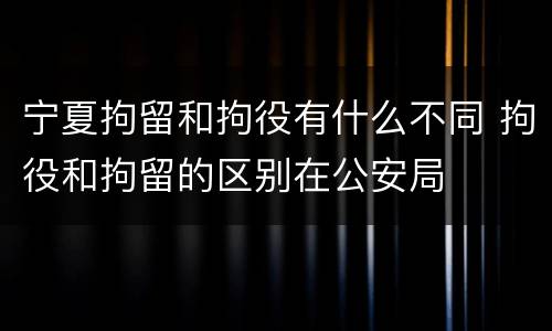 宁夏拘留和拘役有什么不同 拘役和拘留的区别在公安局