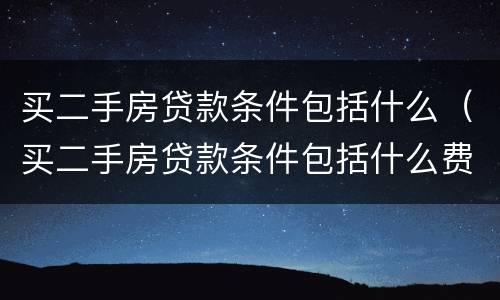 买二手房贷款条件包括什么（买二手房贷款条件包括什么费用）